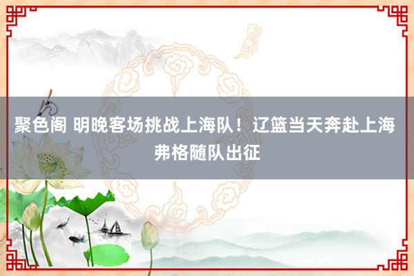聚色阁 明晚客场挑战上海队！辽篮当天奔赴上海 弗格随队出征
