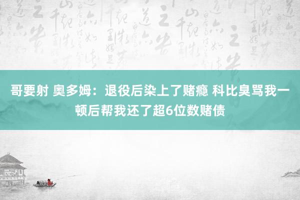 哥要射 奥多姆：退役后染上了赌瘾 科比臭骂我一顿后帮我还了超6位数赌债