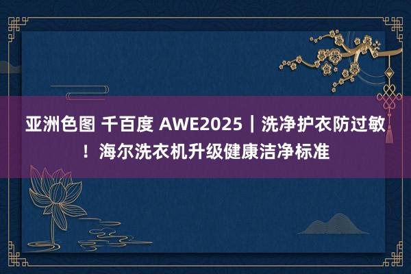 亚洲色图 千百度 AWE2025｜洗净护衣防过敏！海尔洗衣机升级健康洁净标准