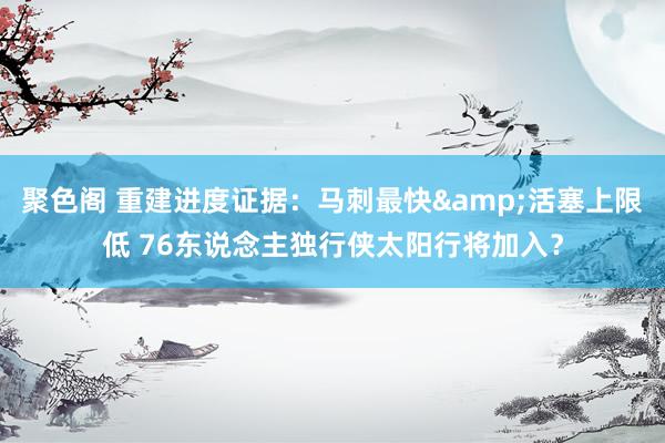 聚色阁 重建进度证据：马刺最快&活塞上限低 76东说念主独行侠太阳行将加入？