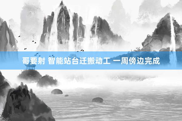 哥要射 智能站台迁搬动工 一周傍边完成