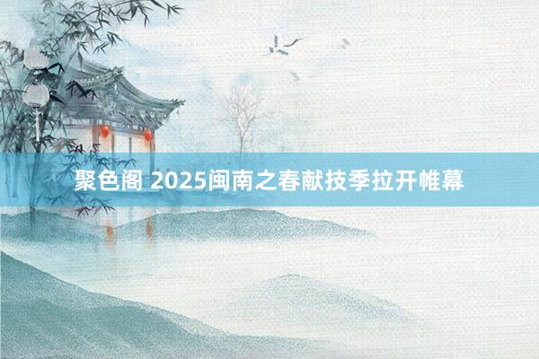 聚色阁 2025闽南之春献技季拉开帷幕
