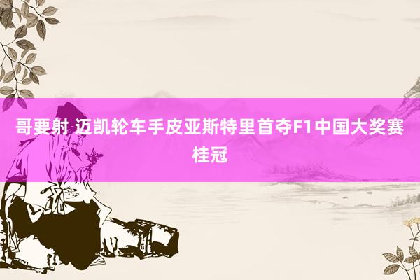 哥要射 迈凯轮车手皮亚斯特里首夺F1中国大奖赛桂冠