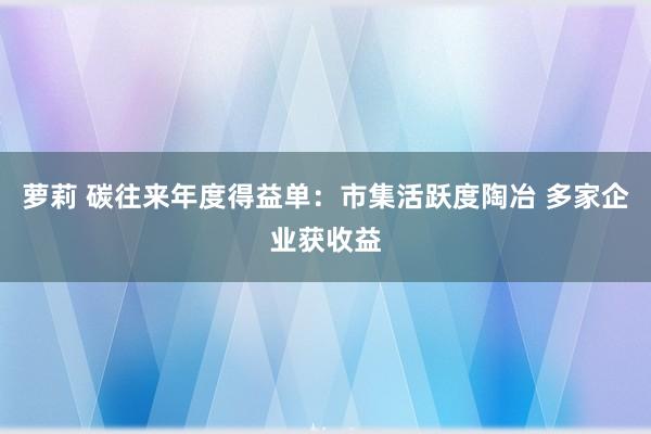 萝莉 碳往来年度得益单：市集活跃度陶冶 多家企业获收益
