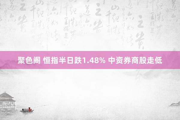 聚色阁 恒指半日跌1.48% 中资券商股走低