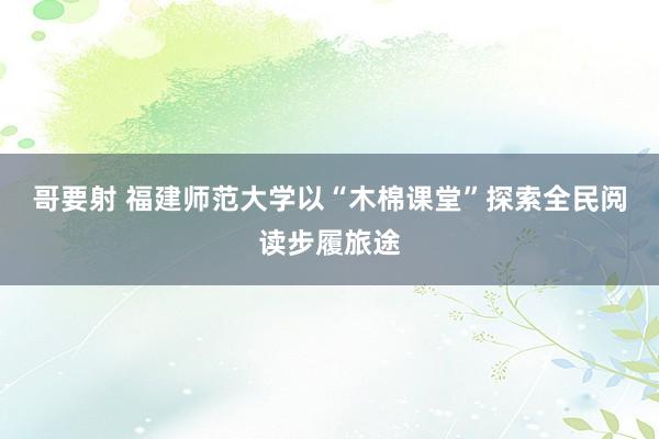 哥要射 福建师范大学以“木棉课堂”探索全民阅读步履旅途