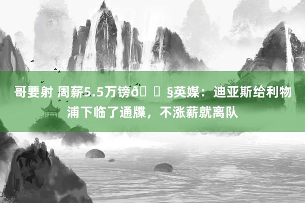哥要射 周薪5.5万镑😧英媒：迪亚斯给利物浦下临了通牒，不涨薪就离队