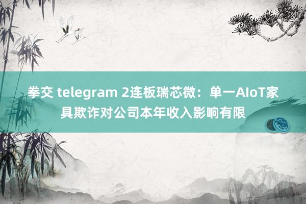 拳交 telegram 2连板瑞芯微：单一AIoT家具欺诈对公司本年收入影响有限