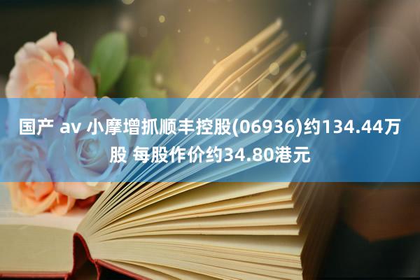 国产 av 小摩增抓顺丰控股(06936)约134.44万股 每股作价约34.80港元