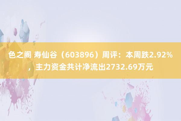 色之阁 寿仙谷（603896）周评：本周跌2.92%，主力资金共计净流出2732.69万元
