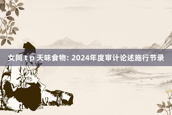 女同 t p 天味食物: 2024年度审计论述施行节录