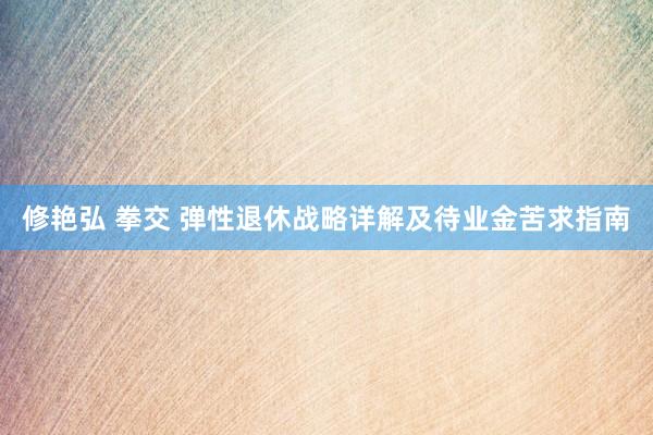 修艳弘 拳交 弹性退休战略详解及待业金苦求指南