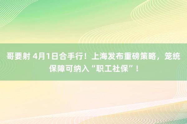 哥要射 4月1日合手行！上海发布重磅策略，笼统保障可纳入“职工社保”！