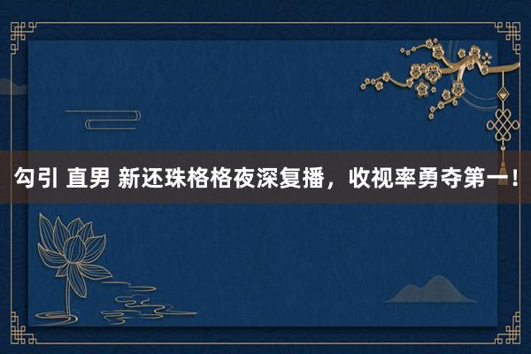 勾引 直男 新还珠格格夜深复播，收视率勇夺第一！