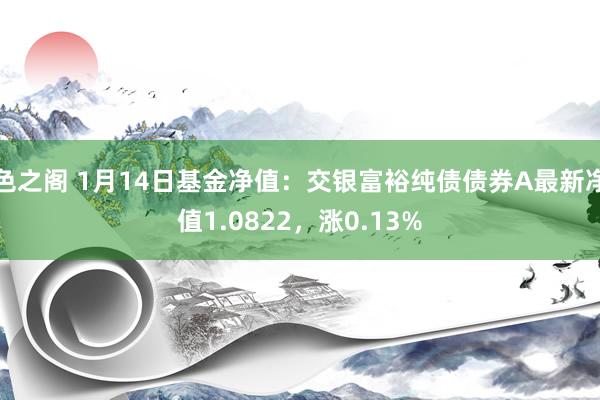 色之阁 1月14日基金净值：交银富裕纯债债券A最新净值1.0822，涨0.13%