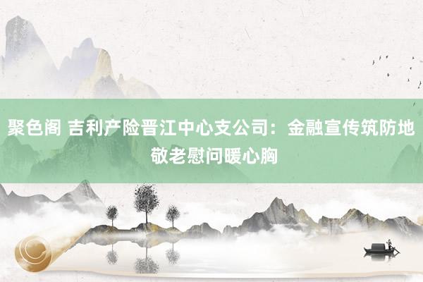 聚色阁 吉利产险晋江中心支公司：金融宣传筑防地 敬老慰问暖心胸