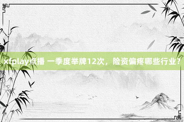 xfplay点播 一季度举牌12次，险资偏疼哪些行业？