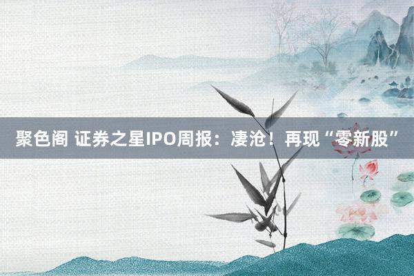 聚色阁 证券之星IPO周报：凄沧！再现“零新股”