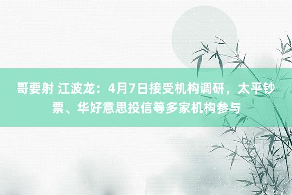 哥要射 江波龙：4月7日接受机构调研，太平钞票、华好意思投信等多家机构参与