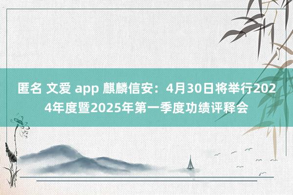 匿名 文爱 app 麒麟信安：4月30日将举行2024年度暨2025年第一季度功绩评释会